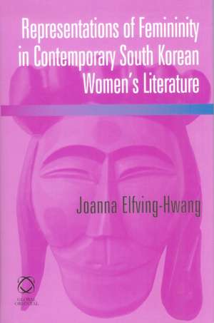 Representations of Femininity in Contemporary South Korean Women's Literature de Joanna Elfving-Hwang