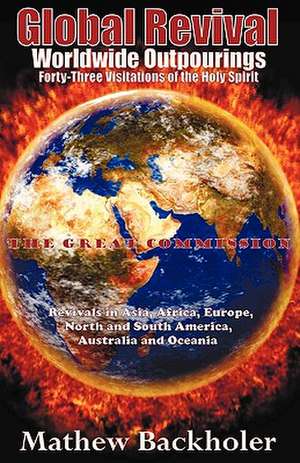 Global Revival - Worldwide Outpourings, Forty-Three Visitations of the Holy Spirit - The Great Commission - Revivals in Asia, Africa, Europe, North an de Mathew Backholer