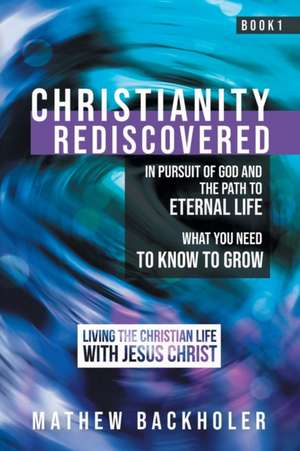 Christianity Rediscovered, in Pursuit of God and the Path to Eternal Life de Mathew Backholer