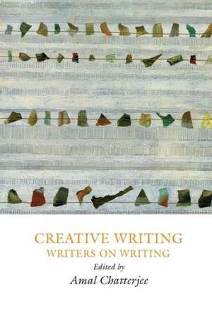 Creative Writing: Writers on Writing de Amal Chatterjee