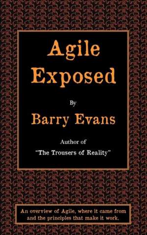 Agile Exposed - Blowing the Whistle on Agile Hype. an Overview of Agile, Where It Came from and the Principles That Make It Work. de Barry Evans