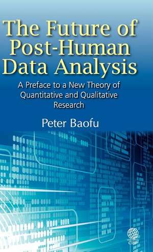 The Future of Post-Human Data Analysis a Preface to a New Theory of Quantitative and Qualitative Research de Peter PH. D . Baofu