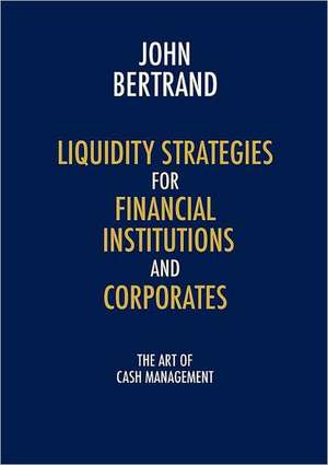 Liquidity Strategies for Financial Institutions and Corporates: The Art of Cash Management de John Bertrand