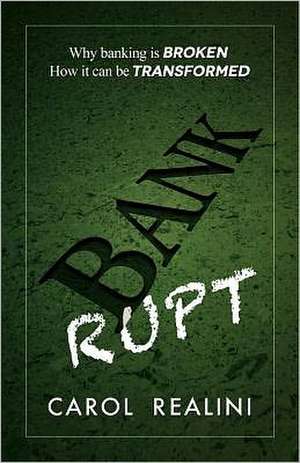 Bankrupt: Why Banking Is Broken. How It Can Be Transformed. de Carol Realini