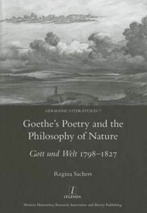 Goethe's Poetry and the Philosophy of Nature: Gott Und Welt 1798-1827 de Regina Sachers