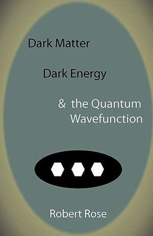 Dark Matter, Dark Energy & the Quantum Wavefunction de Robert Rose