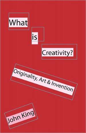 What Is Creativity?: Originality, Art & Invention de John King