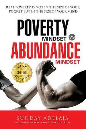 Poverty Mindset Vs Abundance Mindset: Real poverty is not in the size of your pocket but in the size of your mind de Sunday Adelaja