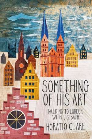 Something of His Art: Walking to Lübeck with J. S. Bach de Horatio Clare