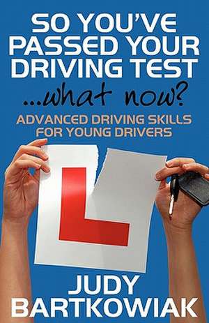 So You Have Passed Your Driving Test - What Now? Advanced Driving Skills for Young Drivers de Judy Bartkowiak