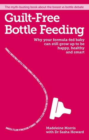 Guilt-Free Bottle-Feeding: Why Your Formula-Fed Baby Can Be Happy, Healthy and Smart de Madeleine Morris