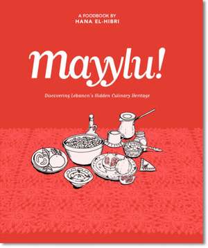 Mayylu!: Discovering Lebanon's Hidden Culinary Heritage de Hana El-Hibri