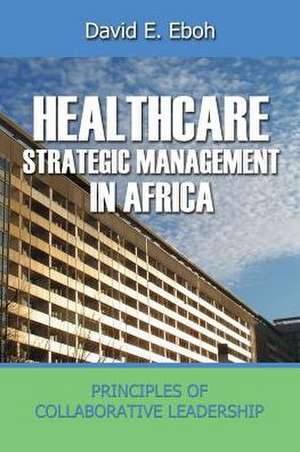 Healthcare Strategic Management in Africa, Principles of Collaborative Leadeship de David E. Eboh