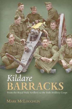 Kildare Barracks: From the Royal Field Artillery to the Irish Artillery Corps de Mark McLoughlin