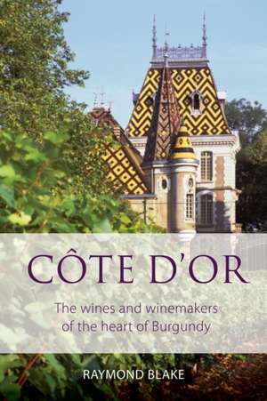 Côte d'Or: The Wines and Winemakers of the Heart of Burgundy de Raymond Blake