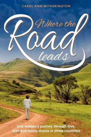 Where the Road Leads: One Woman's Journey Through Love, Loss and Family Drama in Three Countries