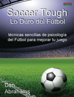 Soccer Tough - Lo Duro del Futbol: Tecnicas Sencillas de Psicologia del Futbol Para Mejorar Tu Juego de Dan Abrahams