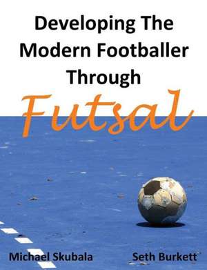 Developing the Modern Footballer Through Futsal de Michael Skubala