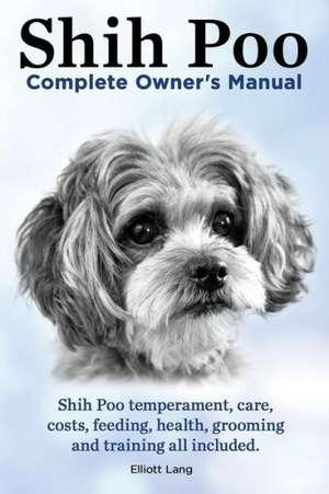 Shih Poo. Shihpoo Complete Owner's Manual. Shih Poo Temperament, Care, Costs, Feeding, Health, Grooming and Training All Included. de Elliott Lang