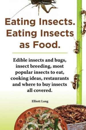 Eating Insects. Eating Insects as Food. Edible Insects and Bugs, Insect Breeding, Most Popular Insects to Eat, Cooking Ideas, Restaurants and Where to: Pain Relief, Treatment, Diet and Remedies. de Elliott Lang