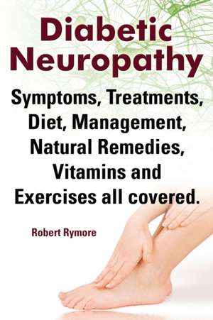 Diabetic Neuropathy. Diabetic Neuropathy Symptoms, Treatments, Diet, Management, Natural Remedies, Vitamins and Exercises All Covered. de Robert Rymore