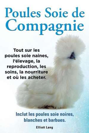 Poules Soie de Compagnie. Tout Sur Les Poules Soie Naines, L'Elevage, La Reproduction, Les Soins, La Nourriture Et Ou Les Acheter. Inclut Les Poules S: Datos E Informacion.Cuidado, Cria, Jaulas, Ser Propietario, Casa, Hogares, Alimento, Alime de Elliott Lang