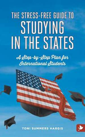 The Stress-Free Guide to Studying in the States - A Step by Step Plan for International Students de Toni Summers Hargis