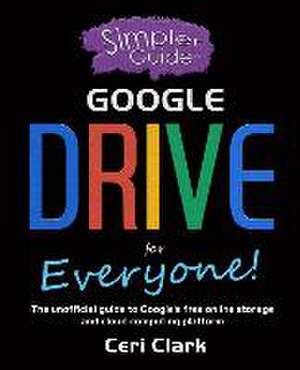 A Simpler Guide to Google Drive for Everyone: The unofficial guide to Google's free online storage and cloud computing platform de Ceri Clark