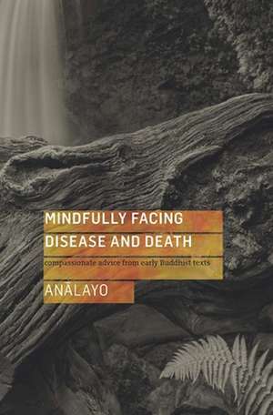 Mindfully Facing Disease and Death: Compassionate Advice from Early Buddhist Texts de Bhikkhu Analayo