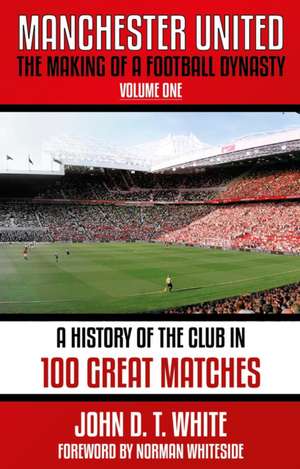 Manchester United: The Making of a Football Dynasty: 100 Great Matches - 1878-2021 de John D. T. White