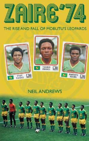 Zaire '74: The Rise and Fall of Mobutu's Leopards de Neil Andrews