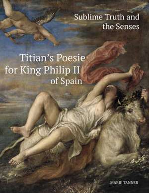 Sublime Truth and the Senses: Titian's Poesie for King Philip II of Spain de Marie Tanner