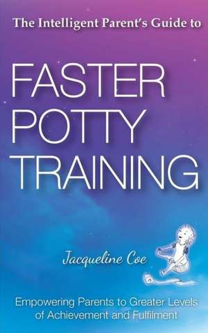 The Intelligent Parent's Guide to Faster Potty Training de Jacqueline Coe