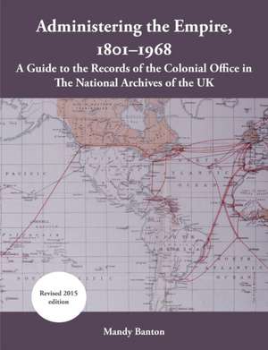 Administering the Empire, 1801-1968: A Guide to the Records of the Colonial Office in the National Archives of the UK de Mandy Banton