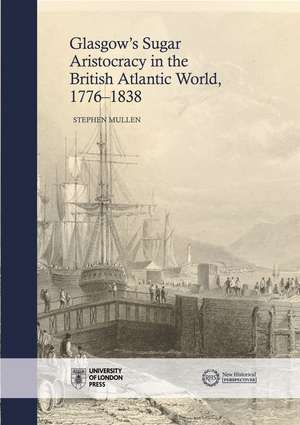 The Glasgow Sugar Aristocracy: Scotland and Caribbean Slavery, 1775–1838 de Stephen Mullen