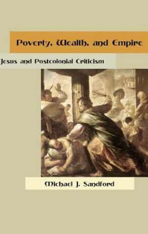 Poverty, Wealth, and Empire: Jesus and Postcolonial Criticism de Michael J. Sandford