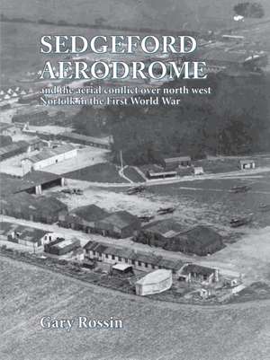 Sedgeford Aerodrome and the Aerial Conflict over North West Norfolk in the First World War de Gary Rossin