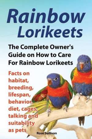 Rainbow Lorikeets, the Complete Owner's Guide on How to Care for Rainbow Lorikeets, Facts on Habitat, Breeding, Lifespan, Behavior, Diet, Cages, Talki: The Complete Owner's Guide to Mini Lop Bunnies, How to Care for Your Mini Lop Eared Rabbit, Including Breeding, Lifesp de Rose Sullivan