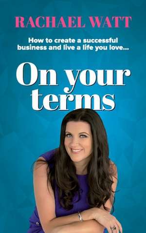 On Your Terms: How to create a successful business and live a life you love. de Rachael Watt