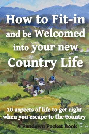 How to Fit-in and be Welcomed into your new Country Life: 10 aspects of life to get right when you escape to the country de Pendown Pocket Books