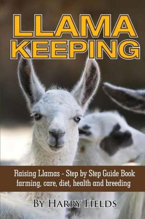 Llama Keeping - Raising Llamas - Step by Step Guide Book... Farming, Care, Diet, Health and Breeding de Harry Fields