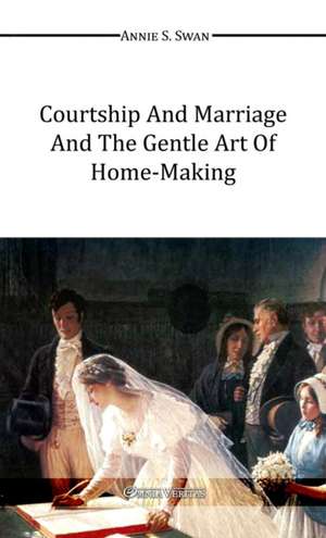 Courtship and Marriage and the Gentle Art of Home-Making de Annie S Swan