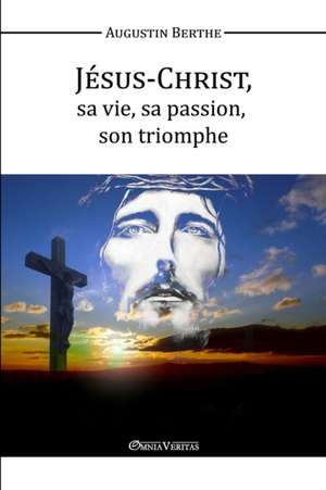 Jésus-Christ, Sa vie, Sa passion, Son triomphe de Augustin Berthe