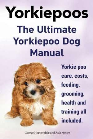 Yorkie Poos. the Ultimate Yorkie Poo Dog Manual. Yorkiepoo Care, Costs, Feeding, Grooming, Health and Training All Included. de George Hoppendale