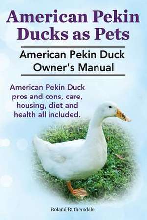 Pekin Ducks as Pets. American Pekin Duck Owner's Manual. American Pekin Duck Pros and Cons, Care, Housing, Diet and Health All Included. de Ruthersdale, MR Roland