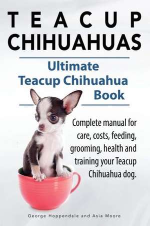 Teacup Chihuahuas. Teacup Chihuahua Complete Manual for Care, Costs, Feeding, Grooming, Health and Training. Ultimate Teacup Chihuahua Book.: A Beginners Guide. de George Hoppendale