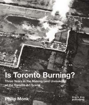 Is Toronto Burning?: Three Years in the Making (and Unmaking) of the Toronto Art Scene de Philip Monk