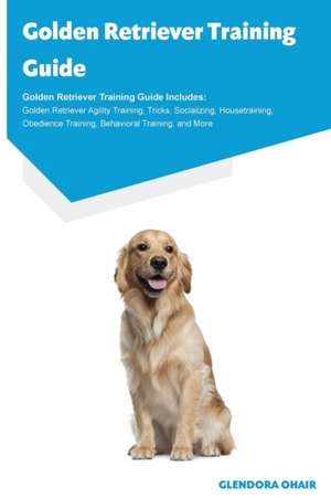 Golden Retriever Training Guide Golden Retriever Training Guide Includes de Glendora O'Hair