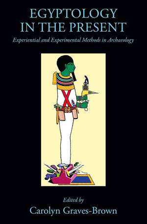 Egyptology in the Present: Experiential and Experimental Methods in Archaeology de Dr Carolyn Graves-Brown