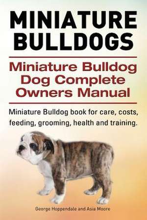 Miniature Bulldogs. Miniature Bulldog Dog Complete Owners Manual. Miniature Bulldog Book for Care, Costs, Feeding, Grooming, Health and Training.